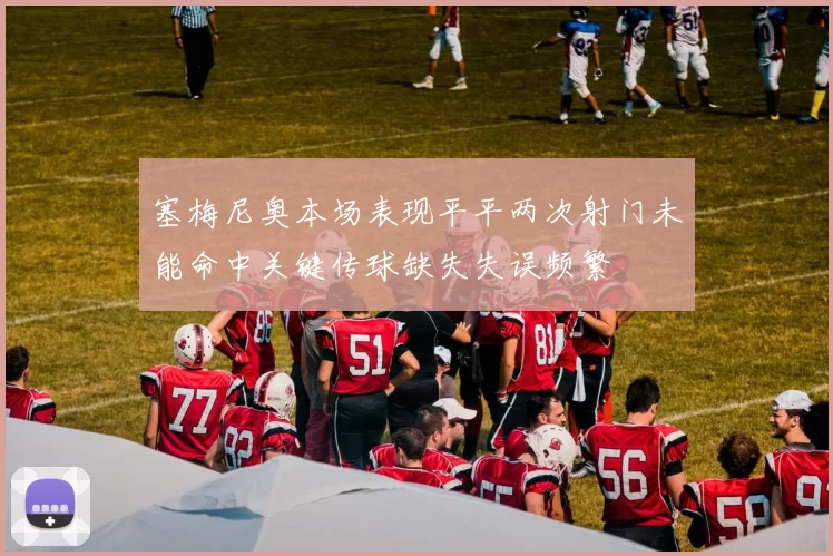 塞梅尼奥本场表现平平两次射门未能命中关键传球缺失失误频繁