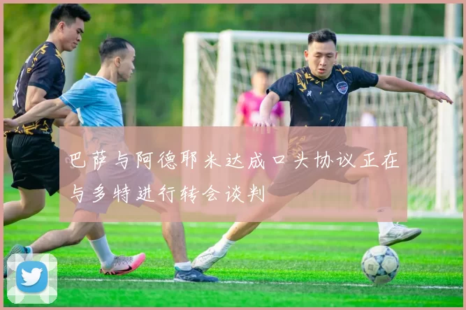 巴萨与阿德耶米达成口头协议正在与多特进行转会谈判