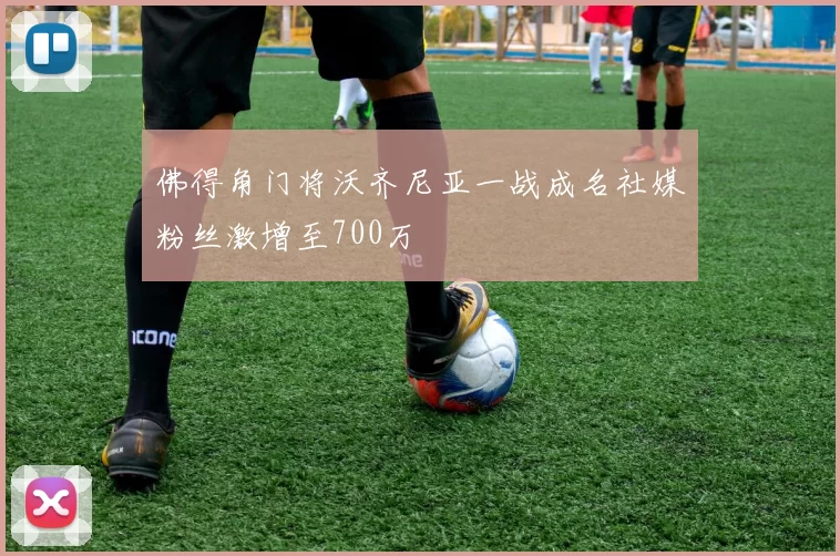 佛得角门将沃齐尼亚一战成名社媒粉丝激增至700万