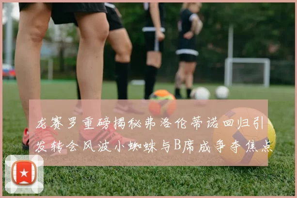 龙赛罗重磅揭秘弗洛伦蒂诺回归引发转会风波小蜘蛛与B席成争夺焦点