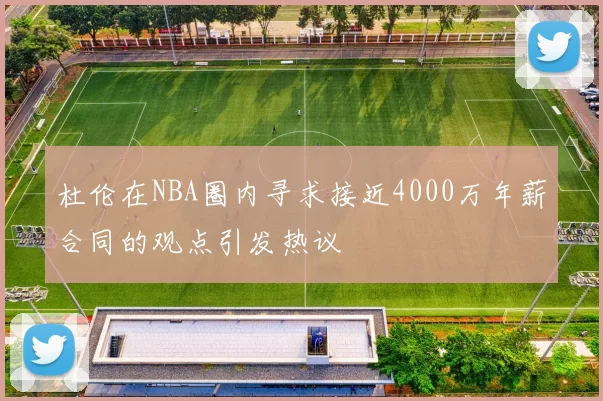 杜伦在NBA圈内寻求接近4000万年薪合同的观点引发热议