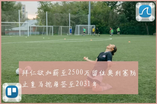 拜仁欲加薪至2500万留住奥利塞防止皇马挖角签至2031年