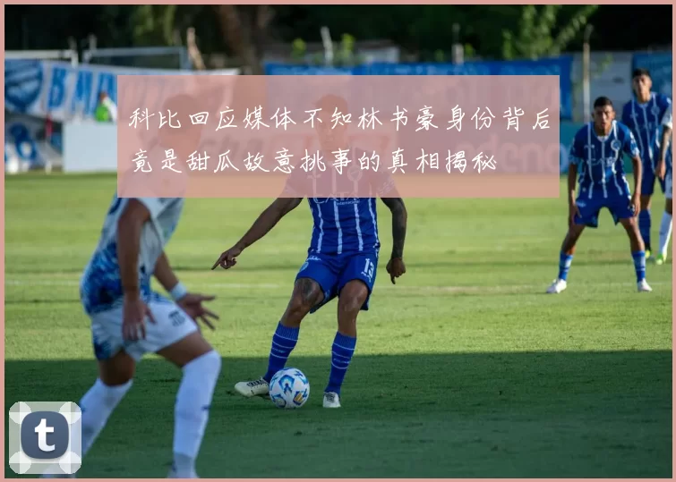 科比回应媒体不知林书豪身份背后竟是甜瓜故意挑事的真相揭秘